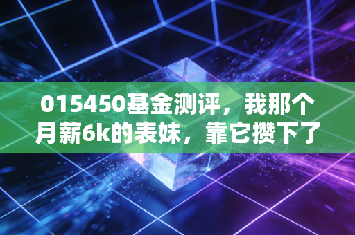 015450基金测评，我那个月薪6k的表妹，靠它攒下了第一笔3万首付备用金