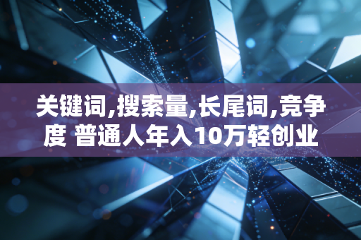 关键词,搜索量,长尾词,竞争度 普通人年入10万轻创业的核心逻辑,别再凭感觉瞎亏钱了