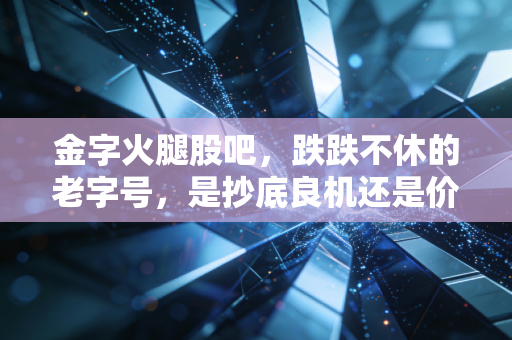 金字火腿股吧,跌跌不休的老字号,是抄底良机还是价值陷阱?