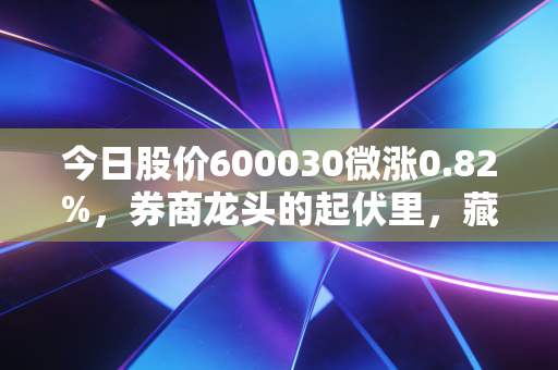 今日股价600030微涨0.82%，券商龙头的起伏里，藏着普通投资者3个接地气的赚钱逻辑