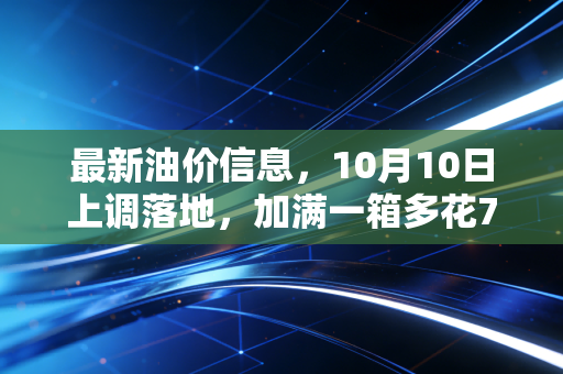 最新油价信息，10月10日上调落地，加满一箱多花7块，后续还会涨吗？