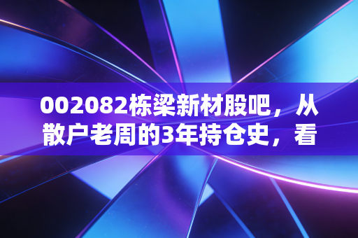 002082栋梁新材股吧,从散户老周的3年持仓史,看铝加工赛道的冷与热
