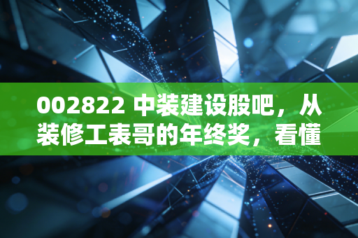 002822 中装建设股吧,从装修工表哥的年终奖,看懂这家装配式装修龙头的隐忧与机遇