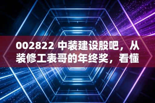 002822 中装建设股吧,从装修工表哥的年终奖,看懂这家装配式装修龙头的隐忧与机遇
