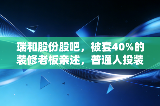 瑞和股份股吧，被套40%的装修老板亲述，普通人投装修股的坑我都踩遍了