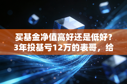 买基金净值高好还是低好？3年投基亏12万的表哥，给所有人上了一课