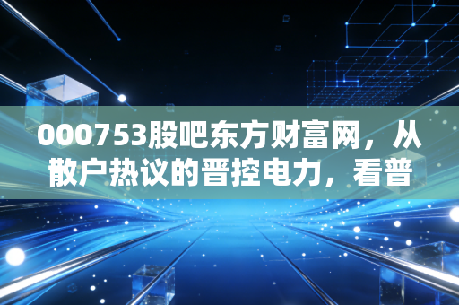 000753股吧东方财富网,从散户热议的晋控电力,看普通人炒股怎么避开情绪陷阱
