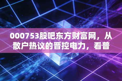 000753股吧东方财富网，从散户热议的晋控电力，看普通人炒股怎么避开情绪陷阱