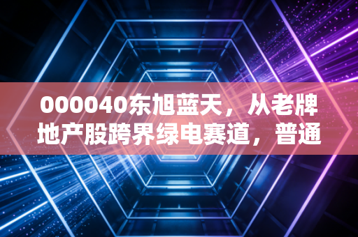 000040东旭蓝天，从老牌地产股跨界绿电赛道，普通散户真能吃到这波行业红利吗？
