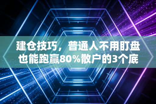建仓技巧，普通人不用盯盘也能跑赢80%散户的3个底层逻辑
