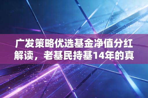 广发策略优选基金净值分红解读，老基民持基14年的真实收益，给普通人的养基启示