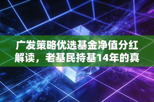 广发策略优选基金净值分红解读，老基民持基14年的真实收益，给普通人的养基启示