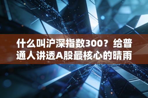 什么叫沪深指数300?给普通人讲透A股最核心的晴雨表,新手也能直接用