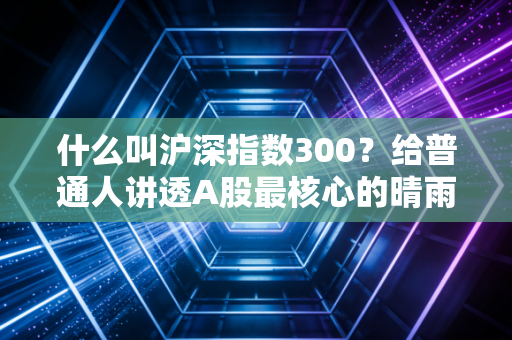 什么叫沪深指数300？给普通人讲透A股最核心的晴雨表，新手也能直接用