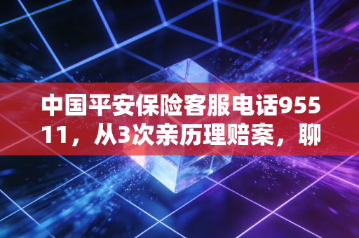中国平安保险客服电话95511,从3次亲历理赔案,聊清普通人买保险最容易踩的6个坑