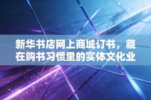 新华书店网上商城订书,藏在购书习惯里的实体文化业态数字化生存样本