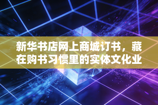 新华书店网上商城订书,藏在购书习惯里的实体文化业态数字化生存样本