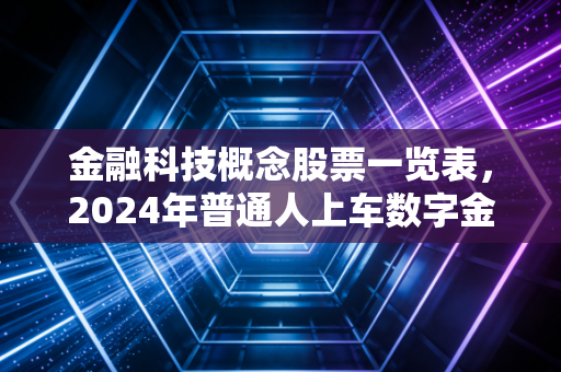 金融科技概念股票一览表,2024年普通人上车数字金融风口的实用指南