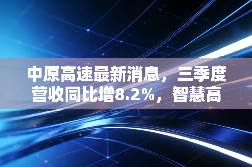 中原高速最新消息，三季度营收同比增8.2%，智慧高速+路衍经济双轮驱动的价值逻辑已经跑通？