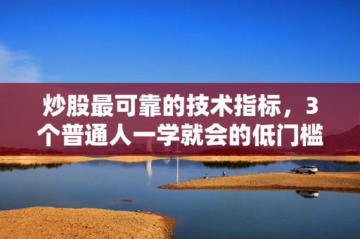 炒股最可靠的技术指标，3个普通人一学就会的低门槛指标，我靠它穿越牛熊10年，年均收益超20%