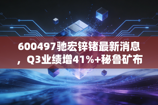 600497驰宏锌锗最新消息，Q3业绩增41%+秘鲁矿布局落地，有色赛道的锗业龙头普通人能上车吗？