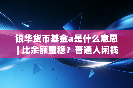 银华货币基金a是什么意思 | 比余额宝稳?普通人闲钱理财的隐藏选项到底香不香?