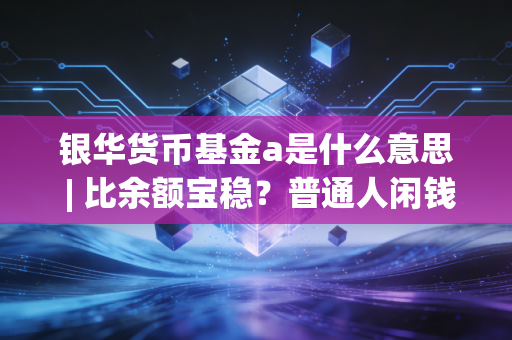 银华货币基金a是什么意思 | 比余额宝稳？普通人闲钱理财的隐藏选项到底香不香？