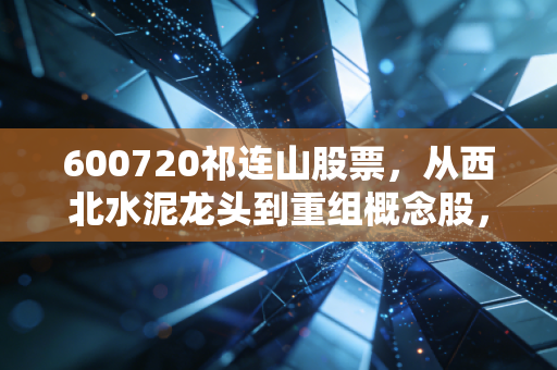 600720祁连山股票，从西北水泥龙头到重组概念股，普通散户要不要踩这波周期风口？
