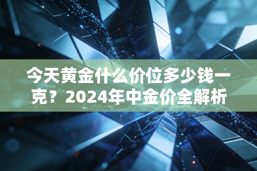 今天黄金什么价位多少钱一克?2024年中金价全解析,普通家庭要不要抄底,我给你3个实在建议