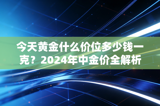 今天黄金什么价位多少钱一克？2024年中金价全解析，普通家庭要不要抄底，我给你3个实在建议
