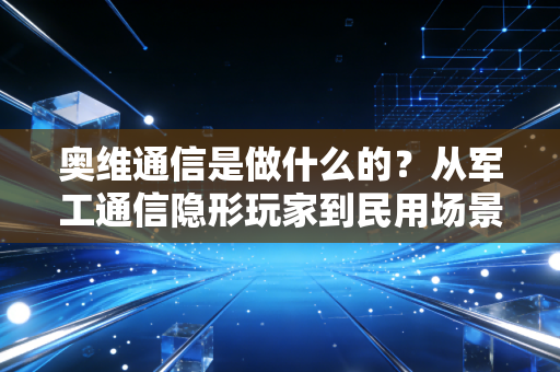 奥维通信是做什么的?从军工通信隐形玩家到民用场景补漏者,它的生意离我们有多近?