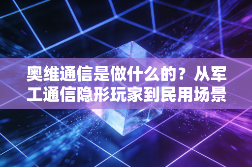 奥维通信是做什么的？从军工通信隐形玩家到民用场景补漏者，它的生意离我们有多近？