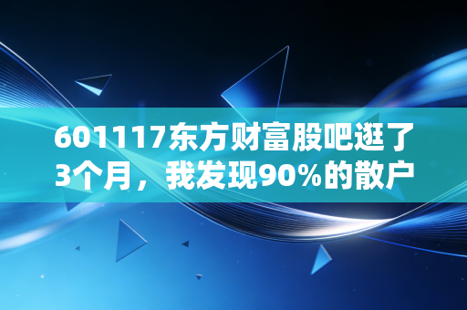 601117东方财富股吧逛了3个月,我发现90%的散户亏钱,都是踩了这3个隐形坑