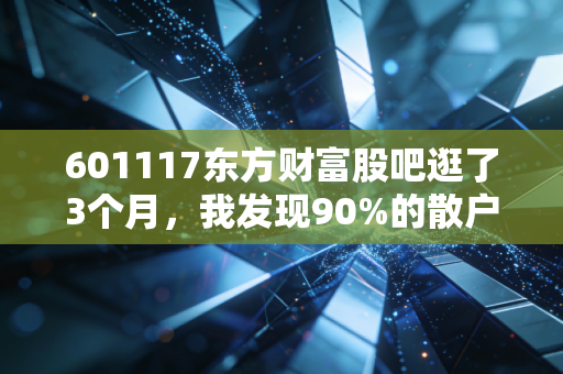 601117东方财富股吧逛了3个月，我发现90%的散户亏钱，都是踩了这3个隐形坑