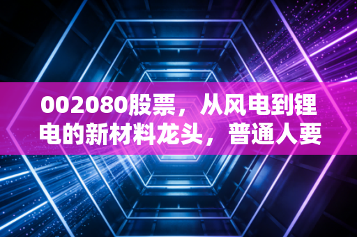 002080股票,从风电到锂电的新材料龙头,普通人要不要上车?