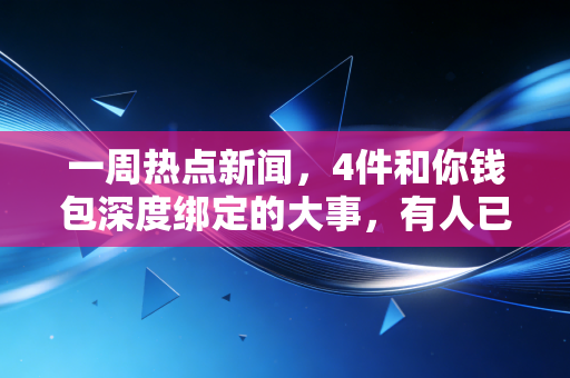 一周热点新闻,4件和你钱包深度绑定的大事,有人已经多赚几万有人踩了大坑