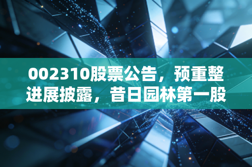 002310股票公告,预重整进展披露,昔日园林第一股的翻盘可能性有多大?