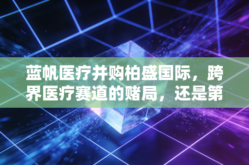 蓝帆医疗并购柏盛国际,跨界医疗赛道的赌局,还是第二增长曲线的范本?