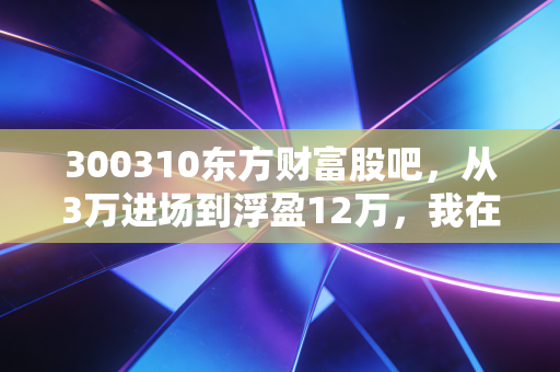 300310东方财富股吧,从3万进场到浮盈12万,我在宜通世纪的3年踩坑与反思