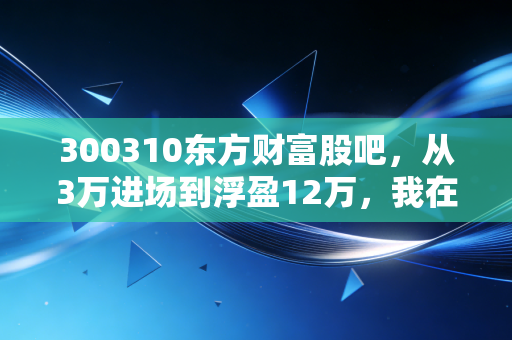 300310东方财富股吧,从3万进场到浮盈12万,我在宜通世纪的3年踩坑与反思