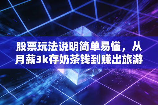 股票玩法说明简单易懂,从月薪3k存奶茶钱到赚出旅游基金,普通人也能抄的低风险实操攻略
