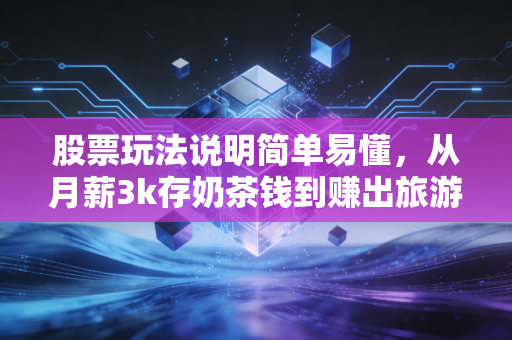 股票玩法说明简单易懂,从月薪3k存奶茶钱到赚出旅游基金,普通人也能抄的低风险实操攻略