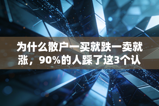 为什么散户一买就跌一卖就涨,90%的人踩了这3个认知陷阱,看完再也不被当韭菜割