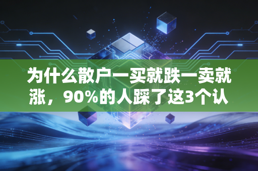 为什么散户一买就跌一卖就涨，90%的人踩了这3个认知陷阱，看完再也不被当韭菜割
