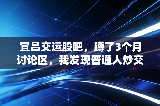 宜昌交运股吧,蹲了3个月讨论区,我发现普通人炒交运股真的太容易踩坑了