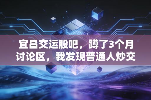 宜昌交运股吧，蹲了3个月讨论区，我发现普通人炒交运股真的太容易踩坑了
