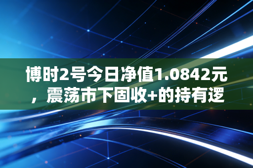 博时2号今日净值1.0842元,震荡市下固收+的持有逻辑,我妈拿了3年的实盘给你讲明白