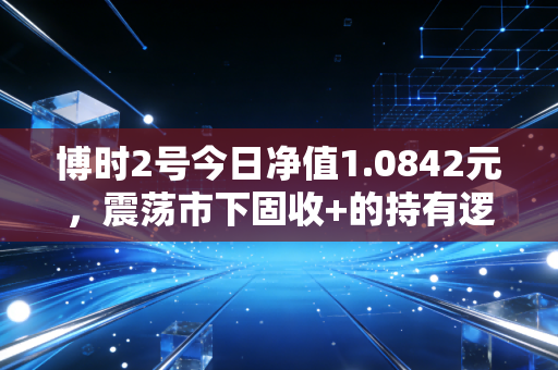博时2号今日净值1.0842元，震荡市下固收+的持有逻辑，我妈拿了3年的实盘给你讲明白