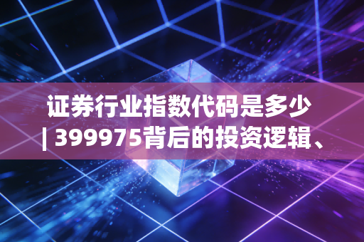 证券行业指数代码是多少 | 399975背后的投资逻辑、实操经验与普通人的赚钱指南