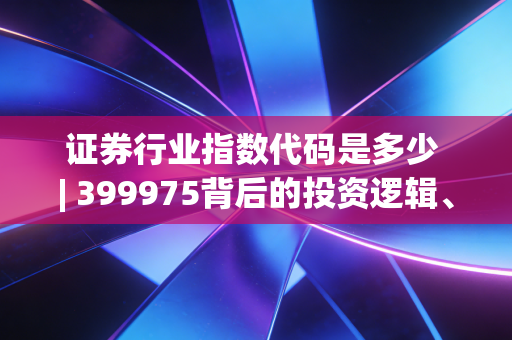 证券行业指数代码是多少 | 399975背后的投资逻辑、实操经验与普通人的赚钱指南